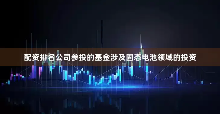 配资排名公司参投的基金涉及固态电池领域的投资