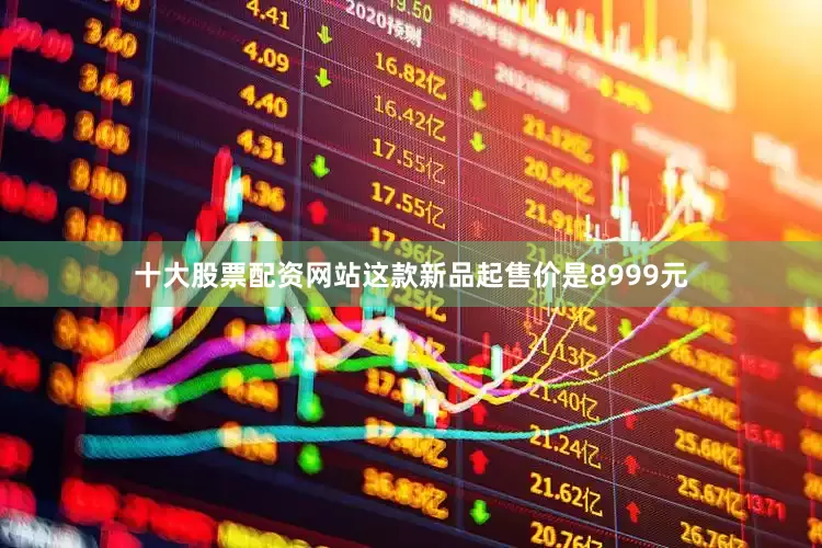十大股票配资网站这款新品起售价是8999元