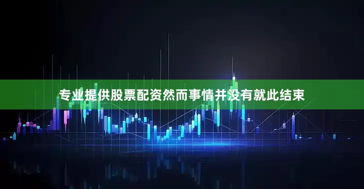 专业提供股票配资然而事情并没有就此结束