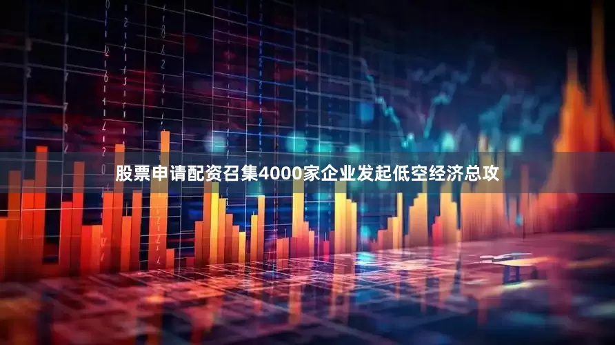 股票申请配资召集4000家企业发起低空经济总攻