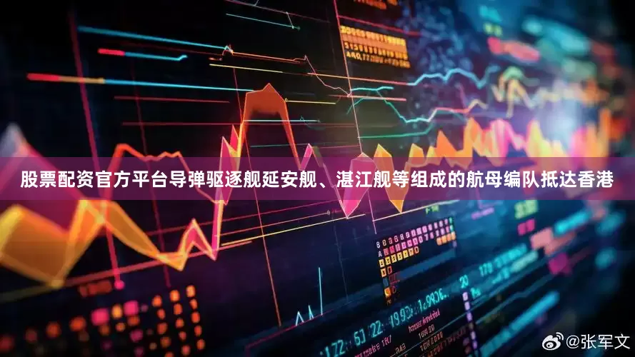 股票配资官方平台导弹驱逐舰延安舰、湛江舰等组成的航母编队抵达香港