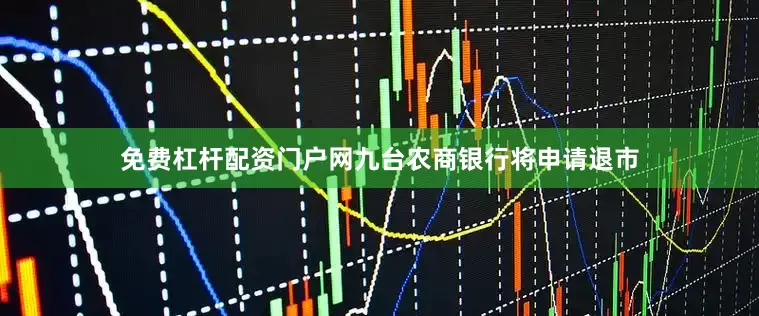 免费杠杆配资门户网九台农商银行将申请退市