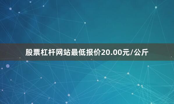 股票杠杆网站最低报价20.00元/公斤