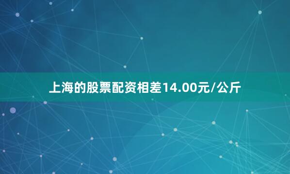 上海的股票配资相差14.00元/公斤