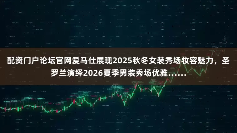 配资门户论坛官网爱马仕展现2025秋冬女装秀场妆容魅力，圣罗兰演绎2026夏季男装秀场优雅……