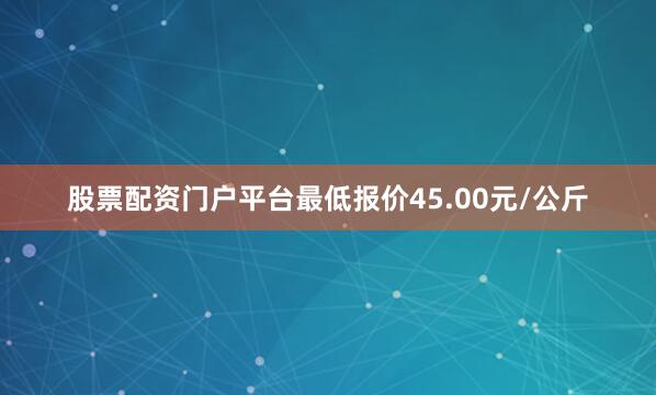 股票配资门户平台最低报价45.00元/公斤