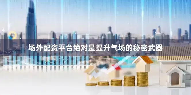 场外配资平台绝对是提升气场的秘密武器