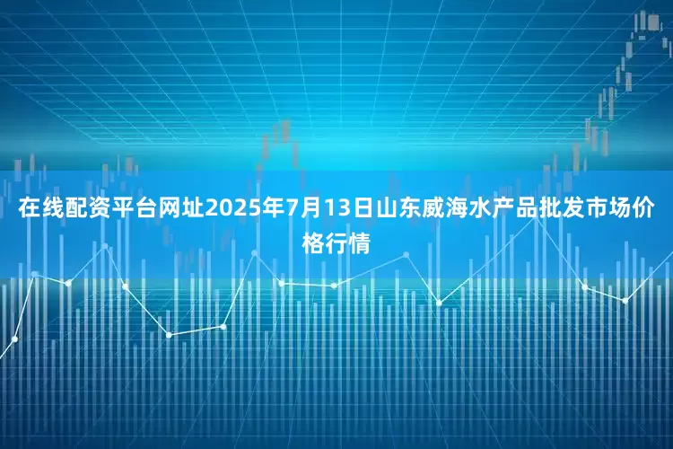 在线配资平台网址2025年7月13日山东威海水产品批发市场价格行情