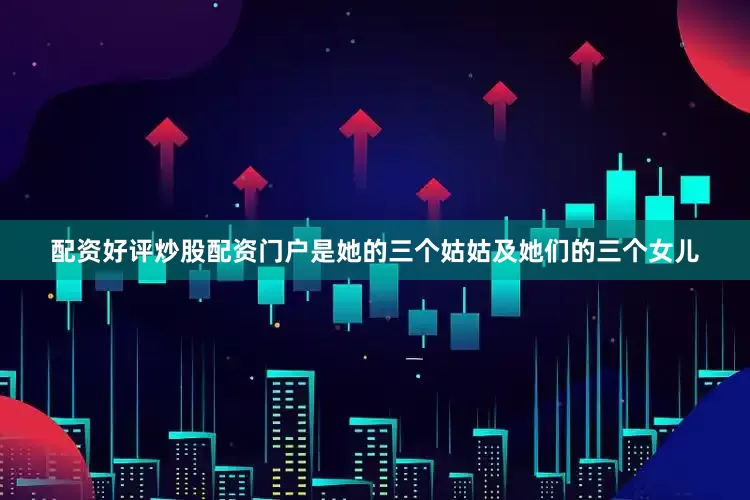 配资好评炒股配资门户是她的三个姑姑及她们的三个女儿