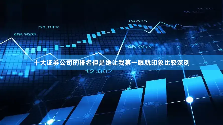 十大证券公司的排名但是她让我第一眼就印象比较深刻