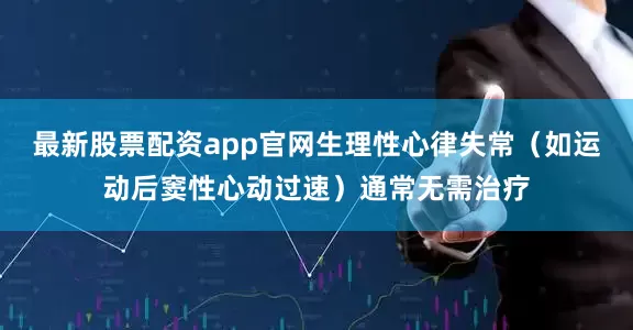 最新股票配资app官网生理性心律失常（如运动后窦性心动过速）通常无需治疗