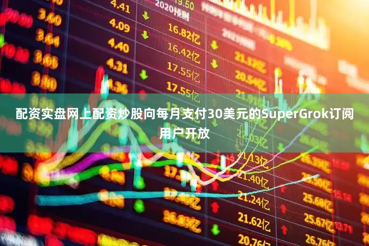 配资实盘网上配资炒股向每月支付30美元的SuperGrok订阅用户开放