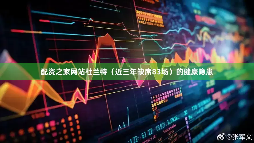 配资之家网站杜兰特（近三年缺席83场）的健康隐患