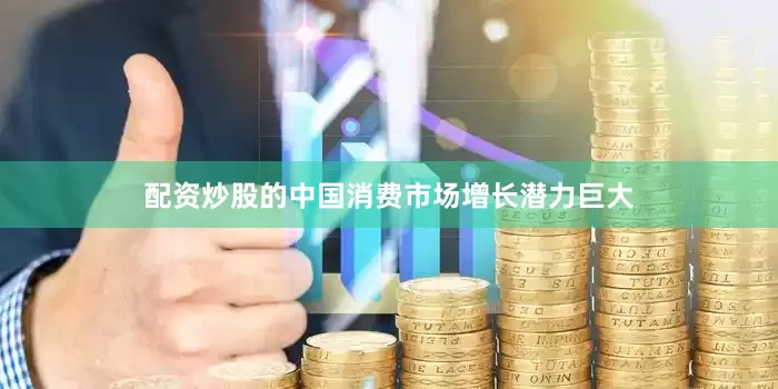 配资炒股的中国消费市场增长潜力巨大