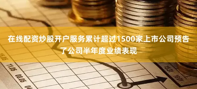 在线配资炒股开户服务累计超过1500家上市公司预告了公司半年度业绩表现