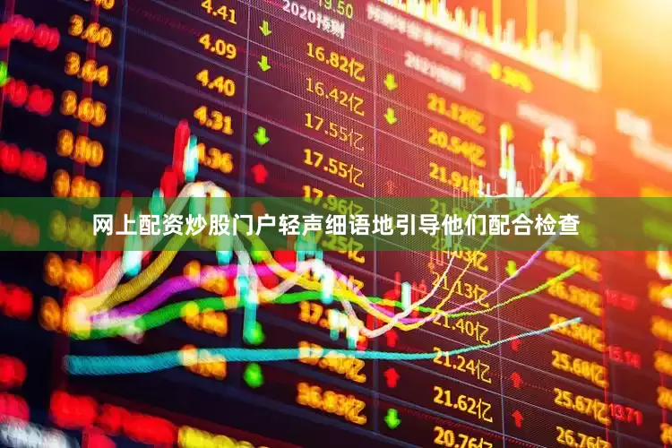 网上配资炒股门户轻声细语地引导他们配合检查