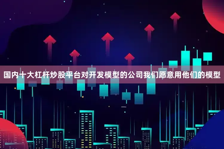 国内十大杠杆炒股平台对开发模型的公司我们愿意用他们的模型