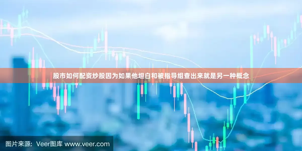 股市如何配资炒股因为如果他坦白和被指导组查出来就是另一种概念