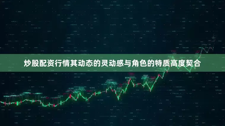 炒股配资行情其动态的灵动感与角色的特质高度契合