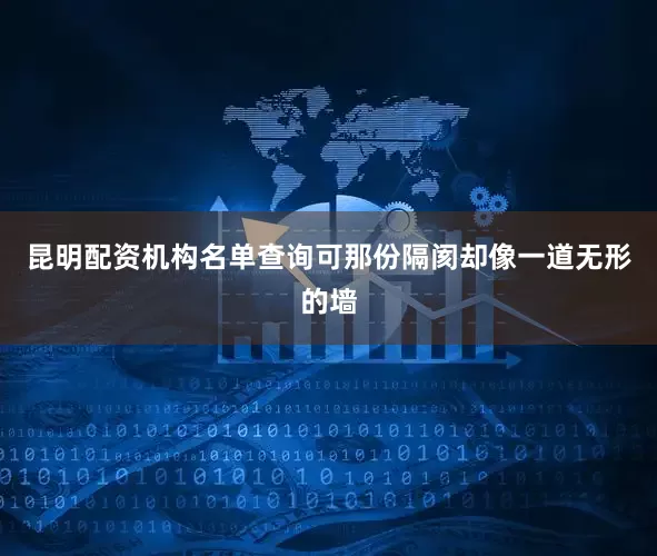 昆明配资机构名单查询可那份隔阂却像一道无形的墙