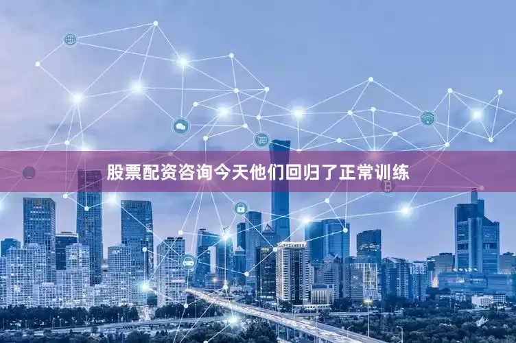股票配资咨询今天他们回归了正常训练