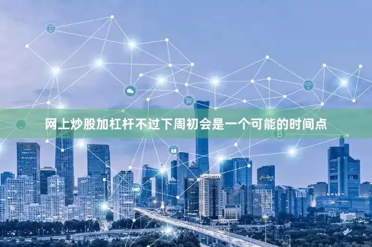 网上炒股加杠杆不过下周初会是一个可能的时间点