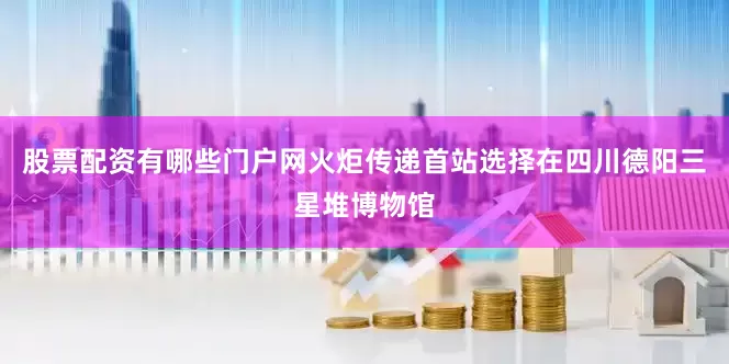 股票配资有哪些门户网火炬传递首站选择在四川德阳三星堆博物馆