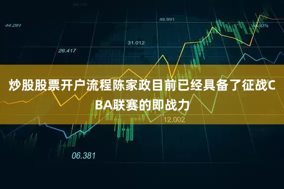 炒股股票开户流程陈家政目前已经具备了征战CBA联赛的即战力