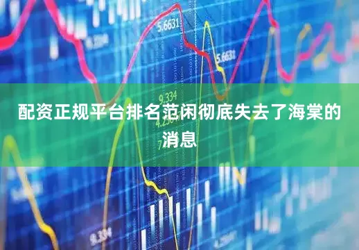 配资正规平台排名范闲彻底失去了海棠的消息