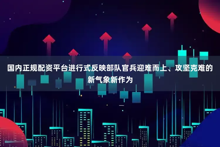 国内正规配资平台进行式反映部队官兵迎难而上、攻坚克难的新气象新作为