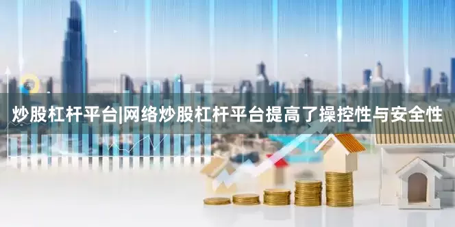 炒股杠杆平台|网络炒股杠杆平台提高了操控性与安全性