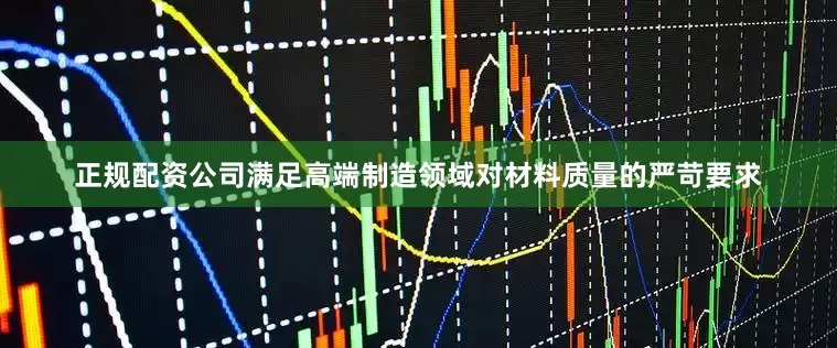 正规配资公司满足高端制造领域对材料质量的严苛要求