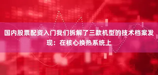 国内股票配资入门我们拆解了三款机型的技术档案发现：在核心换热系统上