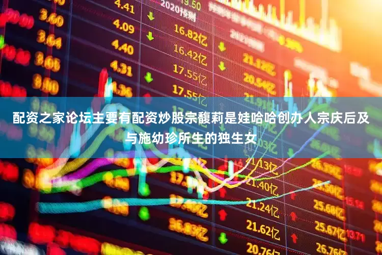 配资之家论坛主要有配资炒股宗馥莉是娃哈哈创办人宗庆后及与施幼珍所生的独生女