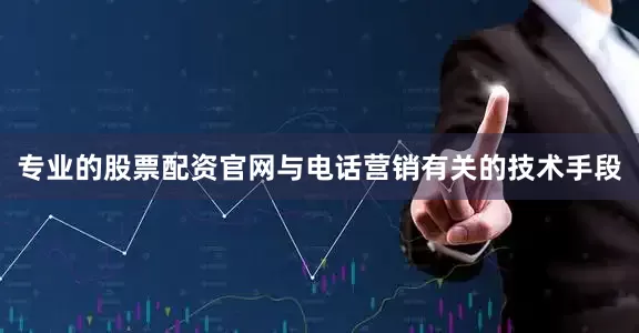 专业的股票配资官网与电话营销有关的技术手段