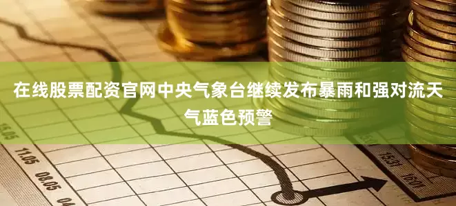 在线股票配资官网中央气象台继续发布暴雨和强对流天气蓝色预警
