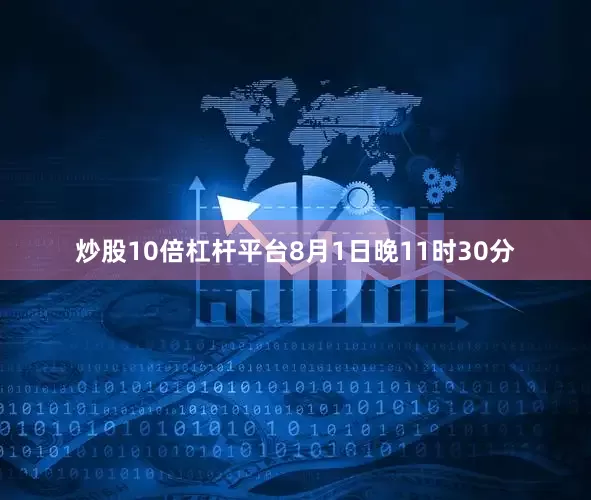 炒股10倍杠杆平台8月1日晚11时30分