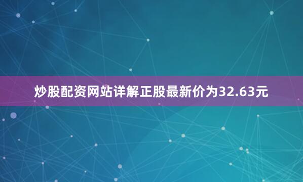 炒股配资网站详解正股最新价为32.63元