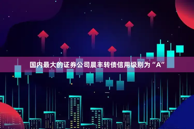 国内最大的证券公司晨丰转债信用级别为“A”
