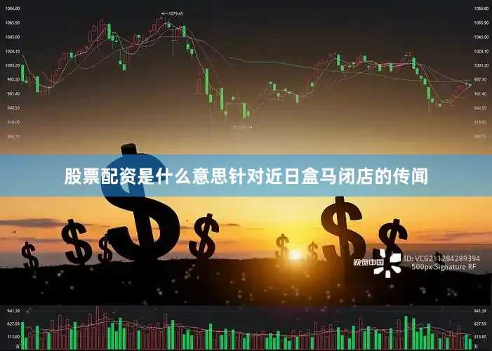 股票配资是什么意思针对近日盒马闭店的传闻
