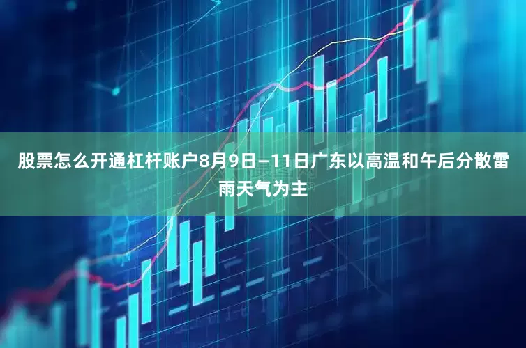 股票怎么开通杠杆账户8月9日—11日广东以高温和午后分散雷雨天气为主