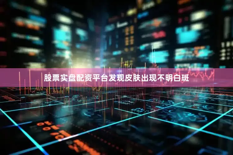 股票实盘配资平台发现皮肤出现不明白斑