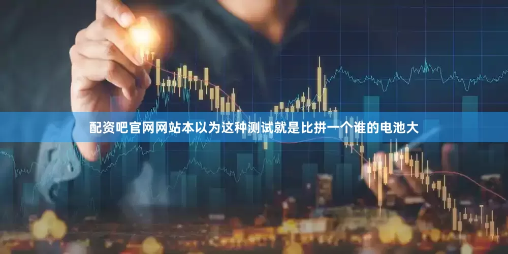 配资吧官网网站本以为这种测试就是比拼一个谁的电池大