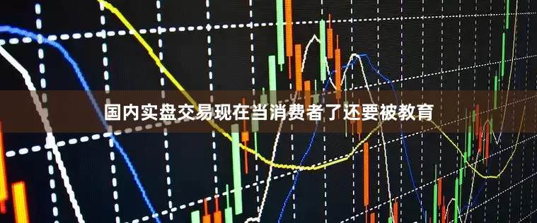 国内实盘交易现在当消费者了还要被教育