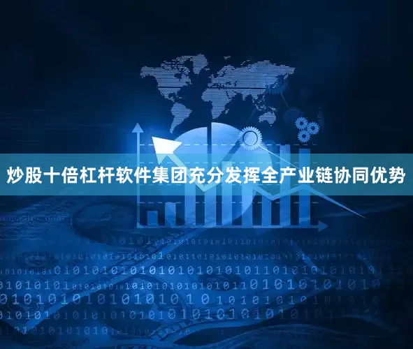 炒股十倍杠杆软件集团充分发挥全产业链协同优势