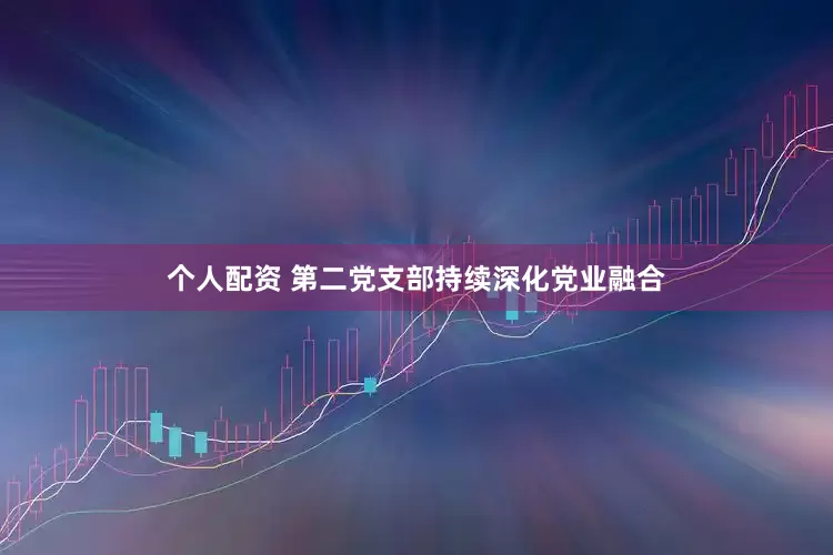 个人配资 第二党支部持续深化党业融合
