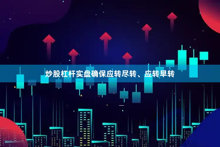 炒股杠杆实盘确保应转尽转、应转早转